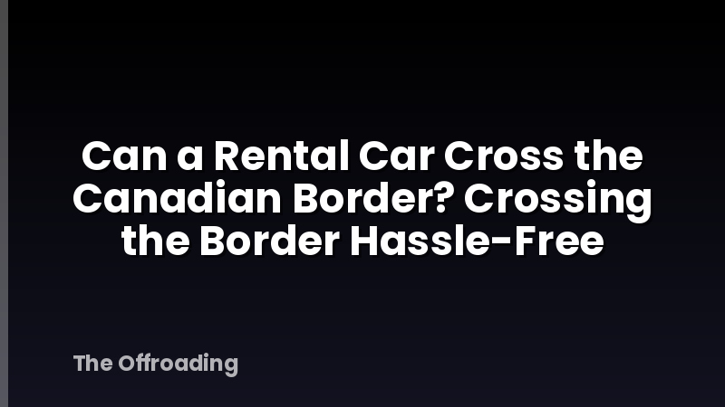 Can a Rental Car Cross the Canadian Border? Crossing the Border Hassle-Free