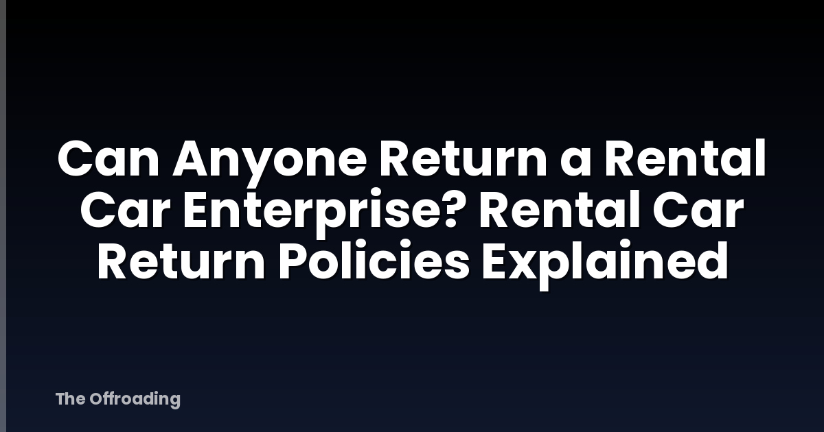 Can Anyone Return a Rental Car Enterprise? Rental Car Return Policies Explained