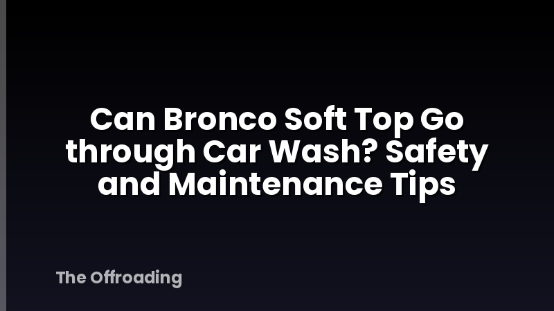 Can Bronco Soft Top Go through Car Wash? Safety and Maintenance Tips