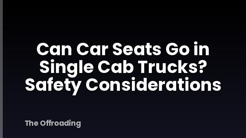 Can Car Seats Go in Single Cab Trucks? Safety Considerations