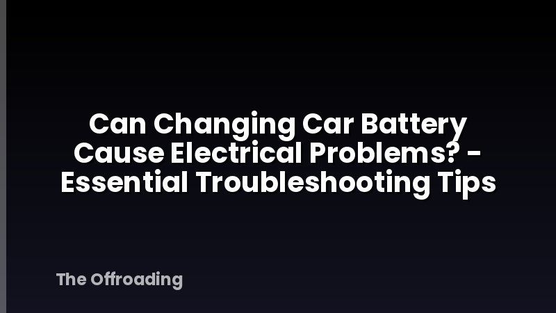 Can Changing Car Battery Cause Electrical Problems? - Essential Troubleshooting Tips