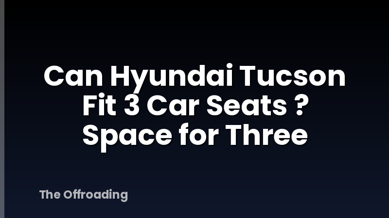 Can Hyundai Tucson Fit 3 Car Seats ? Space for Three