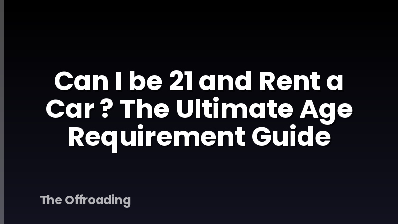 Can I be 21 and Rent a Car ? The Ultimate Age Requirement Guide