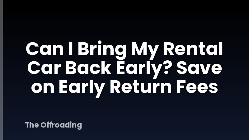 Can I Bring My Rental Car Back Early? Save on Early Return Fees