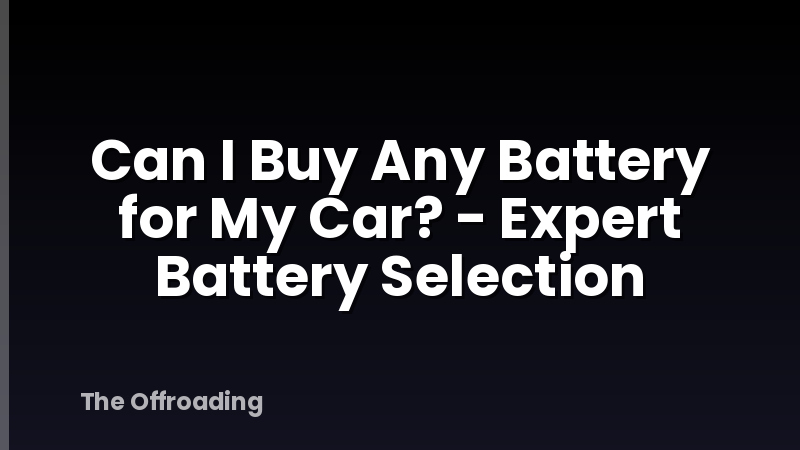 Can I Buy Any Battery for My Car? - Expert Battery Selection