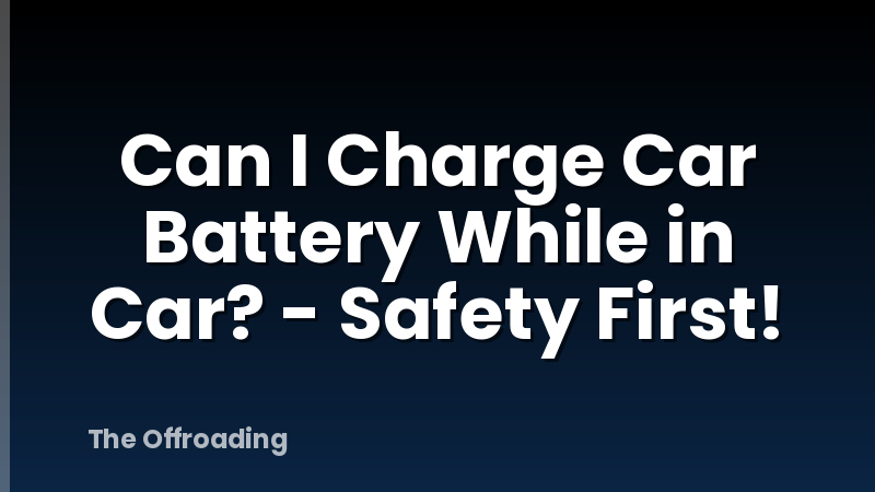Can I Charge Car Battery While in Car? - Safety First!