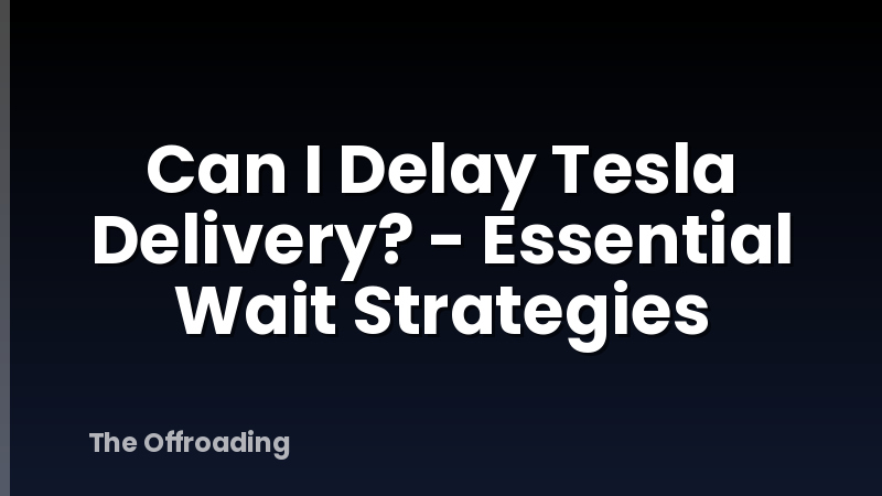Can I Delay Tesla Delivery? - Essential Wait Strategies