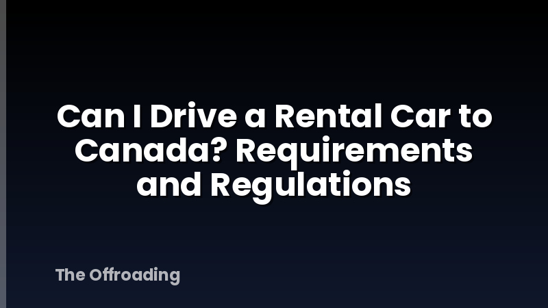 Can I Drive a Rental Car to Canada? Requirements and Regulations
