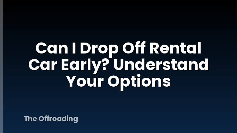 Can I Drop Off Rental Car Early? Understand Your Options
