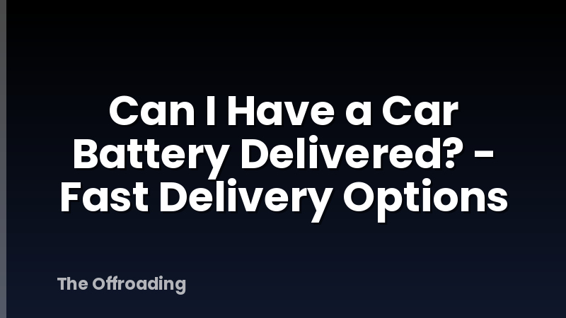 Can I Have a Car Battery Delivered? - Fast Delivery Options