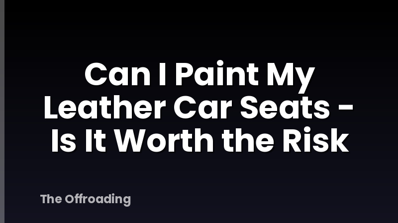 Can I Paint My Leather Car Seats - Is It Worth the Risk