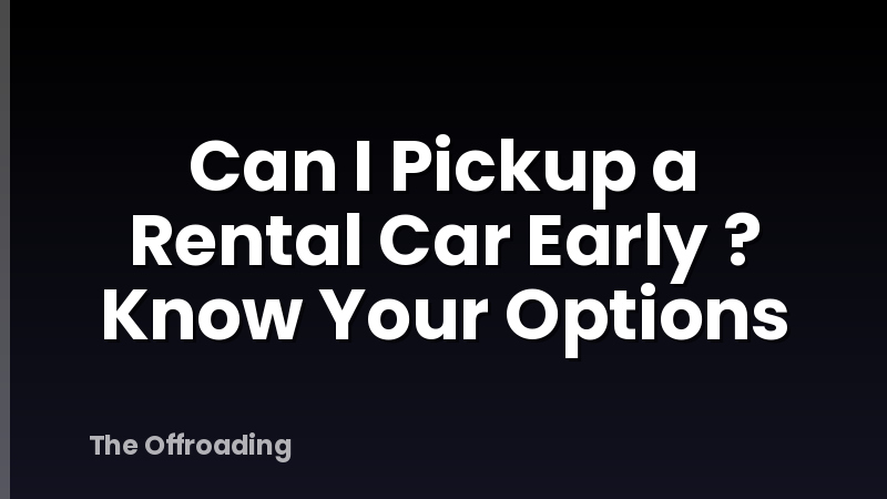 Can I Pickup a Rental Car Early ? Know Your Options
