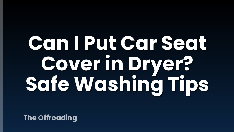Can I Put Car Seat Cover in Dryer? Safe Washing Tips