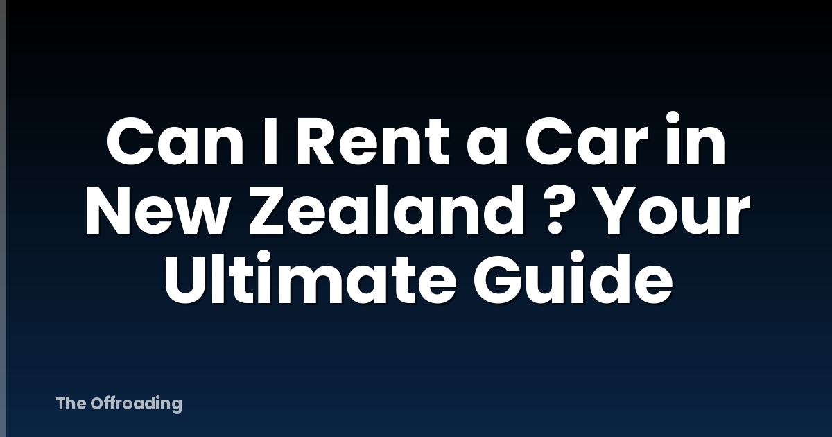 Can I Rent a Car in New Zealand ? Your Ultimate Guide
