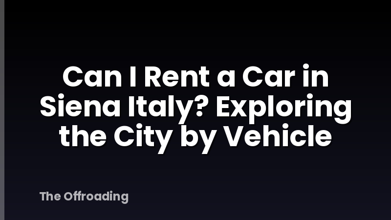 Can I Rent a Car in Siena Italy? Exploring the City by Vehicle