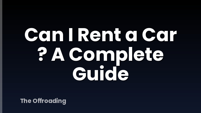 Can I Rent a Car ? A Complete Guide