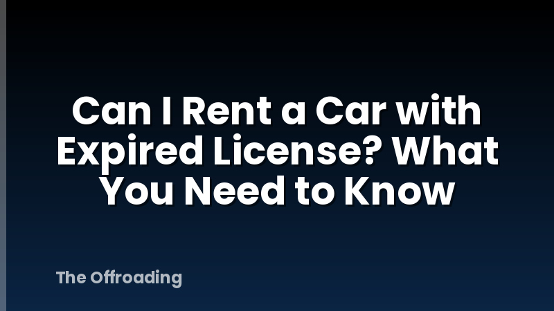 Can I Rent a Car with Expired License? What You Need to Know