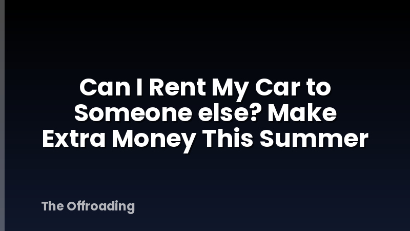 Can I Rent My Car to Someone else? Make Extra Money This Summer