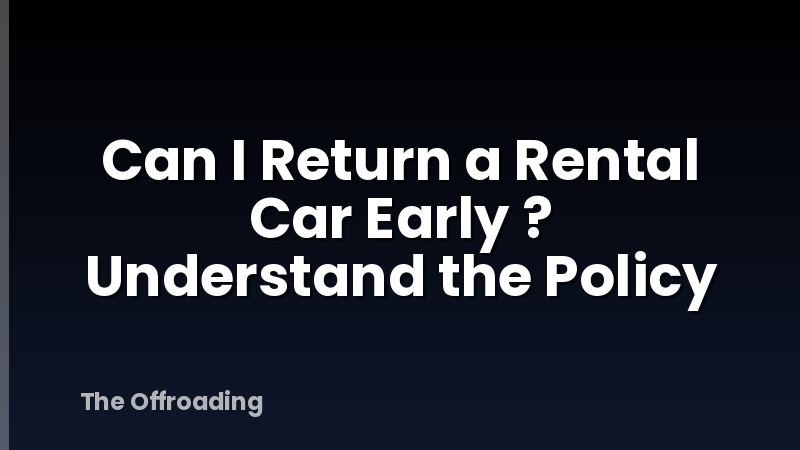 Can I Return a Rental Car Early ? Understand the Policy