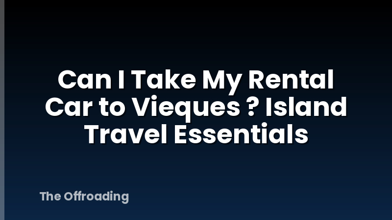 Can I Take My Rental Car to Vieques ? Island Travel Essentials