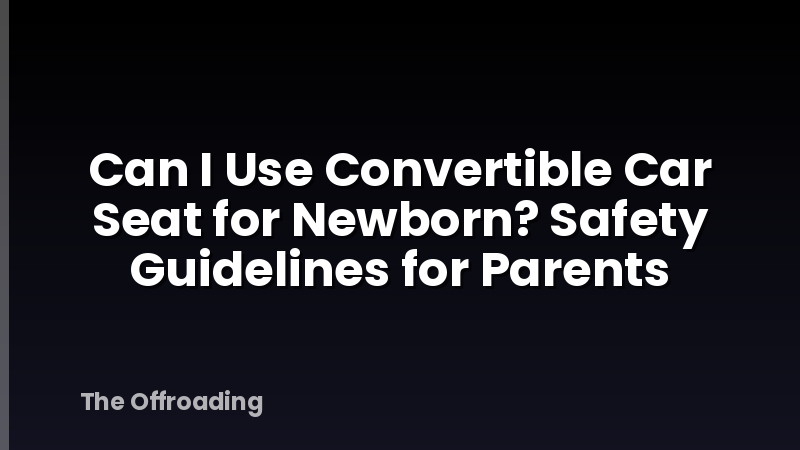 Can I Use Convertible Car Seat for Newborn? Safety Guidelines for Parents