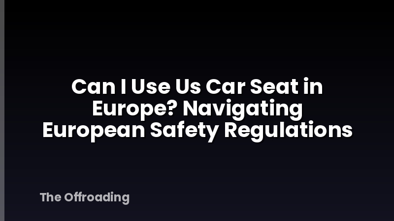 Can I Use Us Car Seat in Europe? Navigating European Safety Regulations
