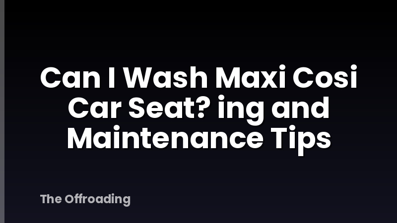 Can I Wash Maxi Cosi Car Seat? ing and Maintenance Tips