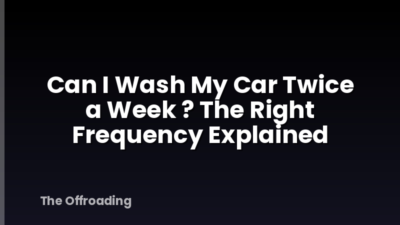 Can I Wash My Car Twice a Week ? The Right Frequency Explained