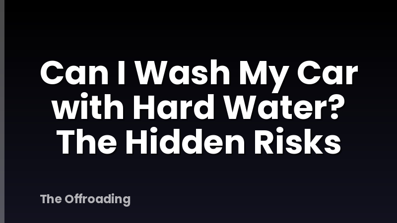 Can I Wash My Car with Hard Water? The Hidden Risks