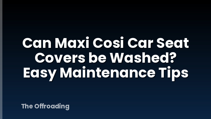 Can Maxi Cosi Car Seat Covers be Washed? Easy Maintenance Tips