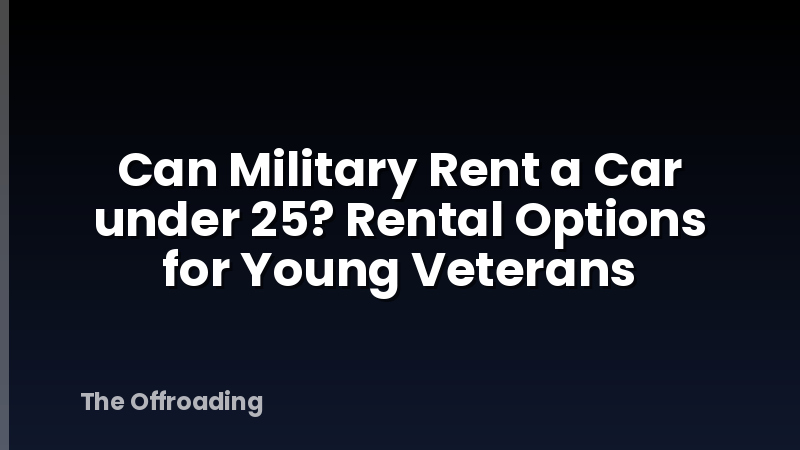 Can Military Rent a Car under 25? Rental Options for Young Veterans