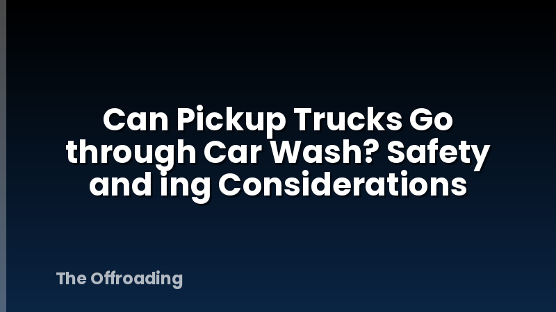 Can Pickup Trucks Go through Car Wash? Safety and ing Considerations