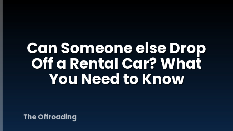 Can Someone else Drop Off a Rental Car? What You Need to Know