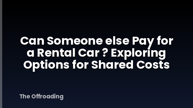 Can Someone else Pay for a Rental Car ? Exploring Options for Shared Costs