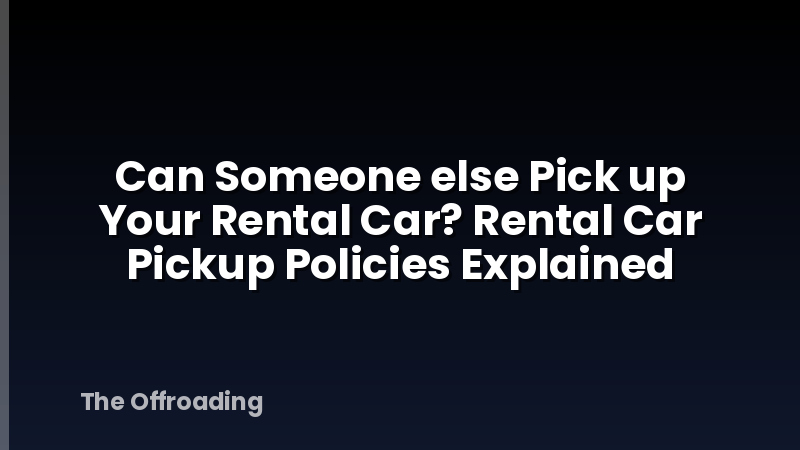 Can Someone else Pick up Your Rental Car? Rental Car Pickup Policies Explained