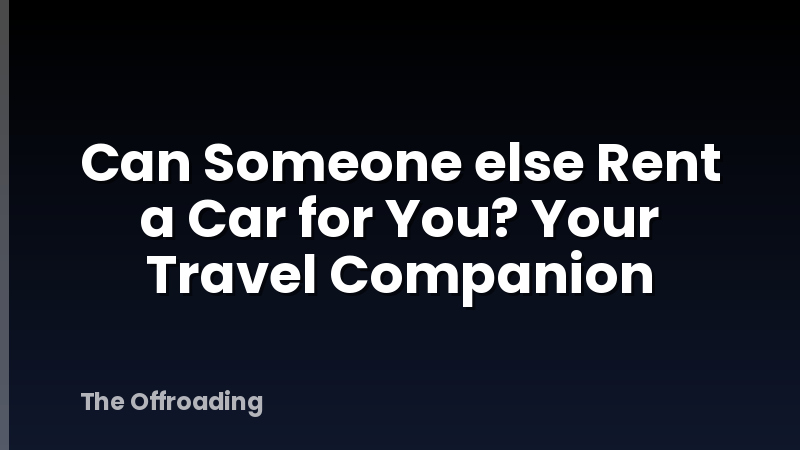 Can Someone else Rent a Car for You? Your Travel Companion