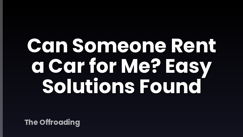 Can Someone Rent a Car for Me? Easy Solutions Found