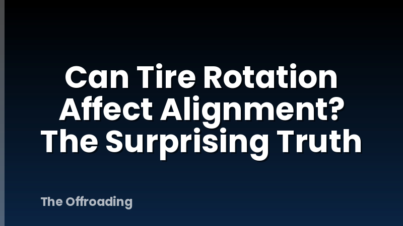 Can Tire Rotation Affect Alignment? The Surprising Truth