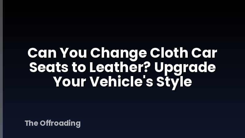 Can You Change Cloth Car Seats to Leather? Upgrade Your Vehicle's Style