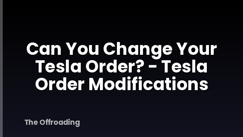 Can You Change Your Tesla Order? - Tesla Order Modifications