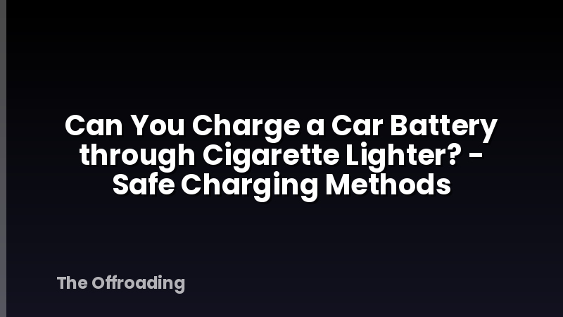 Can You Charge a Car Battery through Cigarette Lighter? - Safe Charging Methods