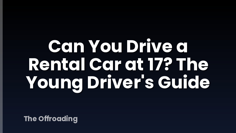 Can You Drive a Rental Car at 17? The Young Driver's Guide