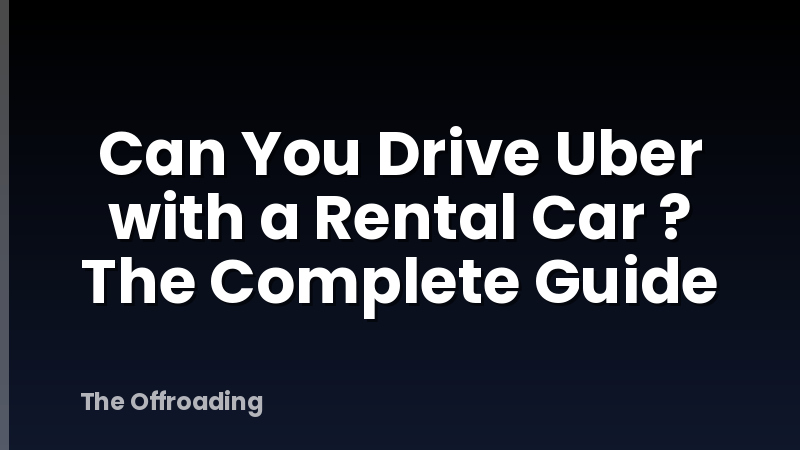 Can You Drive Uber with a Rental Car ? The Complete Guide