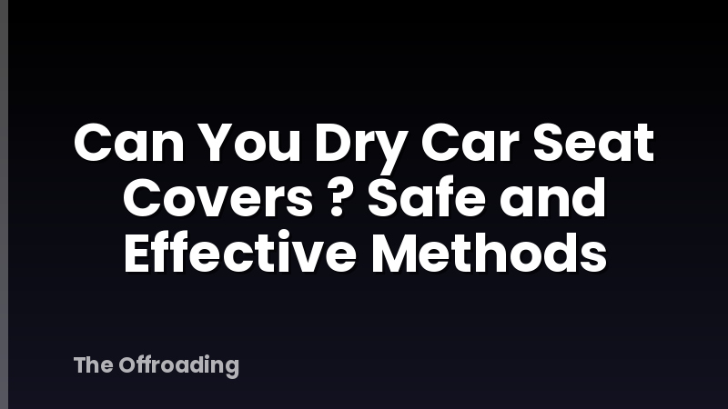 Can You Dry Car Seat Covers ? Safe and Effective Methods