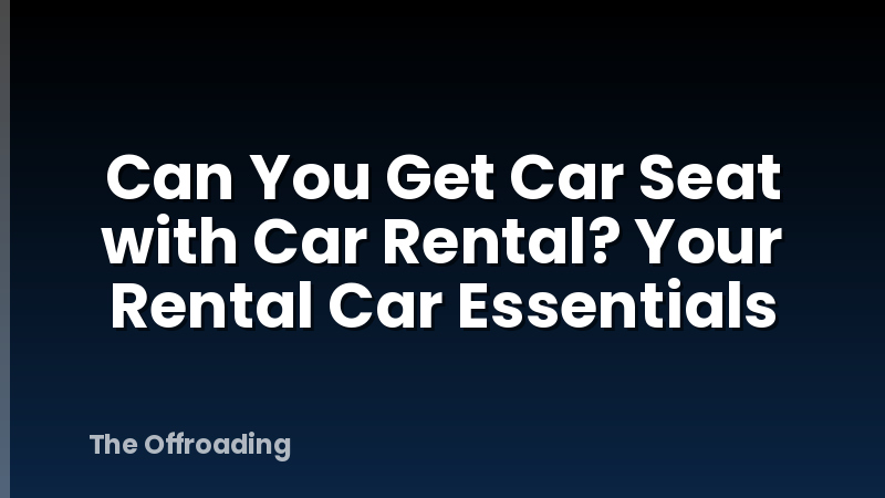 Can You Get Car Seat with Car Rental? Your Rental Car Essentials