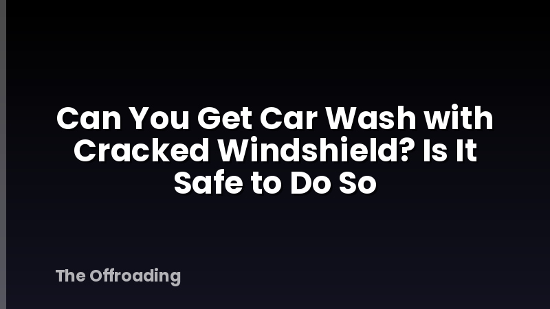 Can You Get Car Wash with Cracked Windshield? Is It Safe to Do So