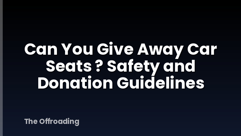 Can You Give Away Car Seats ? Safety and Donation Guidelines