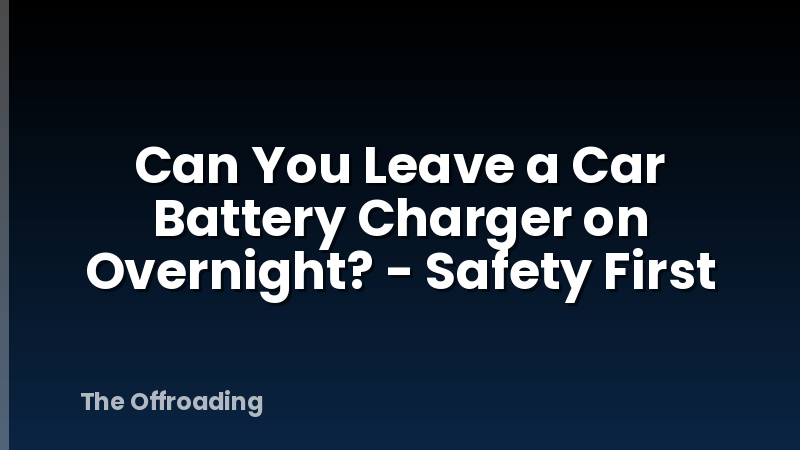Can You Leave a Car Battery Charger on Overnight? - Safety First