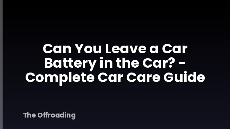Can You Leave a Car Battery in the Car? - Complete Car Care Guide