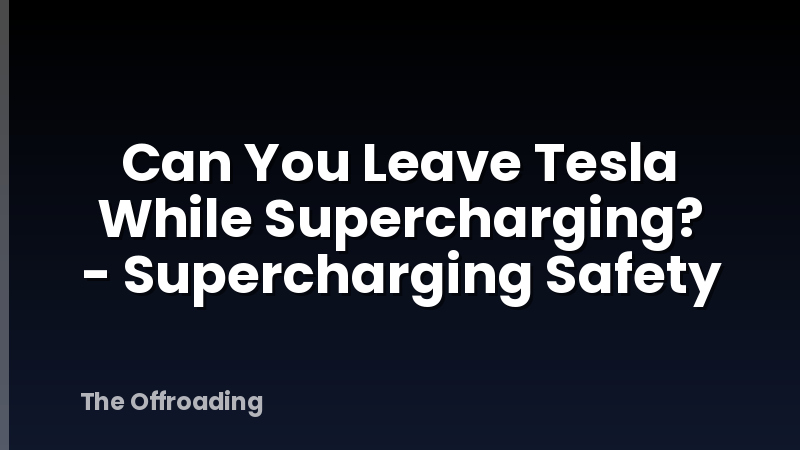 Can You Leave Tesla While Supercharging? - Supercharging Safety